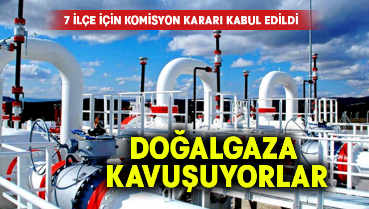 7 ilçe için komisyon kararı kabul edildi.. Doğalgaza kavuşuyorlar