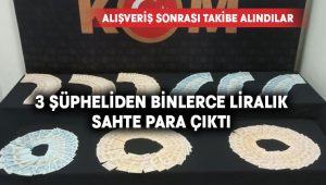 Alışveriş sonrası takibe alınan 3 şüpheliden binlerce liralık sahte para çıktı