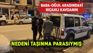 Baba oğul arasında yaşanan bıçaklı kavganın nedeni taşınma parasıymış