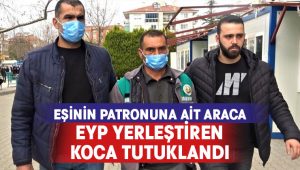 Eşinin patronuna ait araca EYP yerleştiren koca tutuklandı