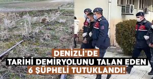 Denizli’de tarihi demiryolunu talan eden 6 şüpheli tutuklandı!