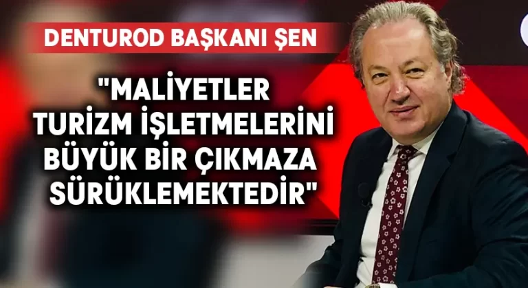 DENTUROD Başkanı Şen:”Maliyetler Turizm İşletmelerini Büyük Bir Çıkmaza Sürüklemektedir”