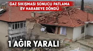 Gaz sıkışması sonucu patlamanın meydana geldiği ev harabeye döndü: 1 ağır yaralı