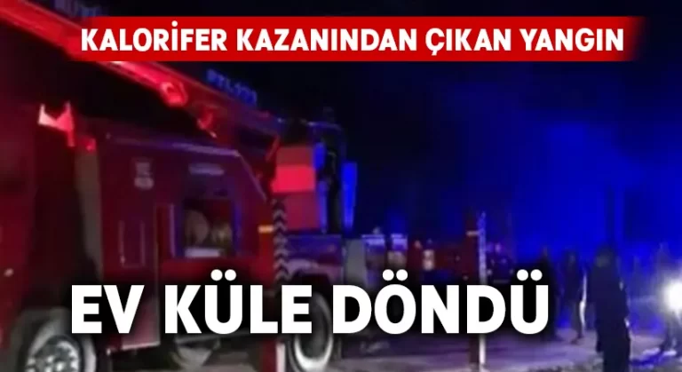 Kalorifer kazanından çıkan yangın evi küle çevirdi