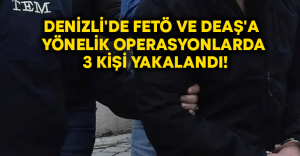 Denizli’de FETÖ ve DEAŞ’a yönelik operasyonlarda 3 kişi yakalandı!