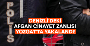 Denizli’deki Afgan cinayet zanlısı Yozgat’ta yakalandı!