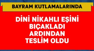 Dini nikahlı eşini bıçaklayan şahıs teslim oldu