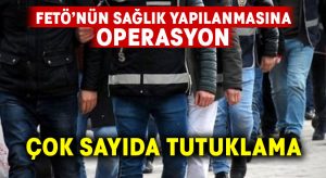 FETÖ’nün sağlık yapılanmasına operasyon.. Çok sayıda tutuklama