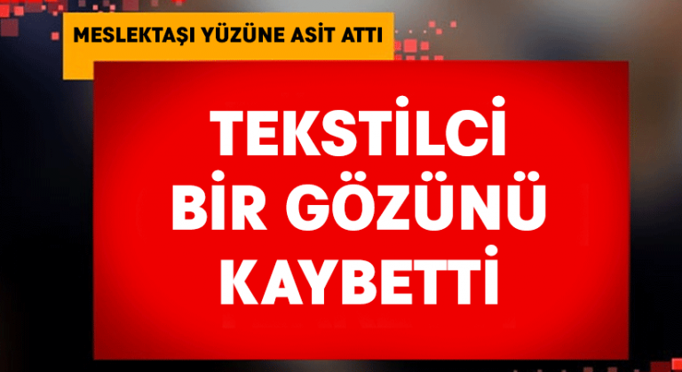 Tekstilcinin yüzüne asit döküldü, görme yetisini kaybetti