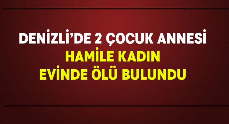 Denizli’de hamile kadın evinde ölü bulundu