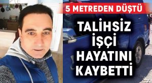 5 metreden düşen işçi hayatını kaybetti