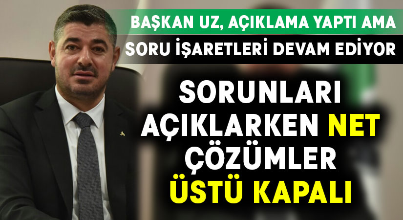 Başkan Uz sorunlar açıklanırken net, çözümlerde üstü kapalı!