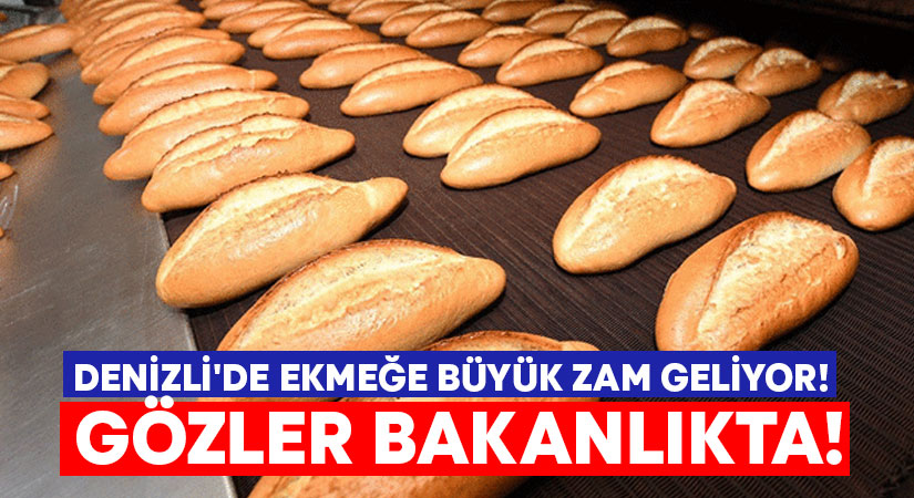 Denizli’de ekmeğe büyük zam geliyor! Gözler bakanlıkta!