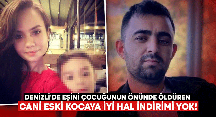 Denizli’de eşini çocuğunun önünde öldüren cani eski kocaya iyi hal indirimi yok!