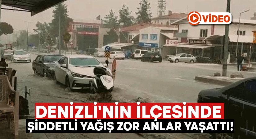 Denizli’nin ilçesinde şiddetli yağış zor anlar yaşattı!