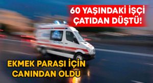 60 yaşındaki işçi çatıdan düştü, hayatını kaybetti