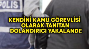 Kendini kamu görevlisi olarak tanıtan dolandırıcı yakalandı!