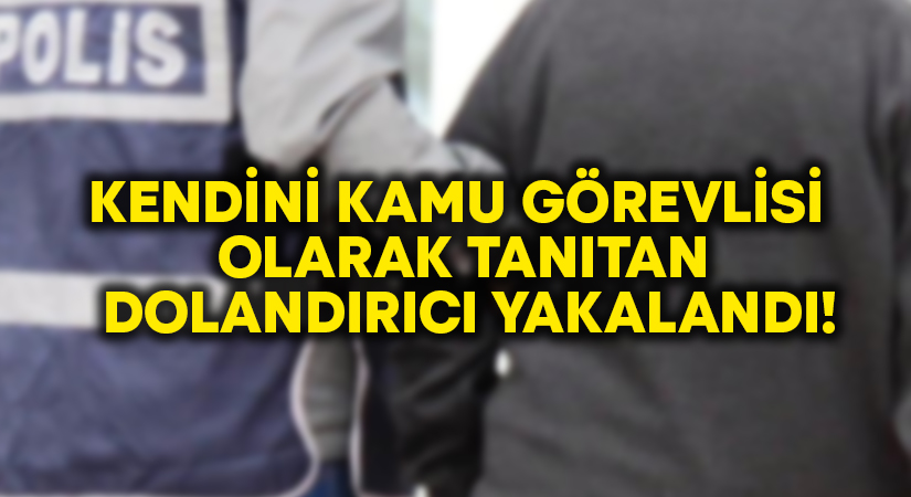 Kendini kamu görevlisi olarak tanıtan dolandırıcı yakalandı!