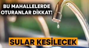 Bu mahallelerde oturanlar dikkat! Sular kesilecek