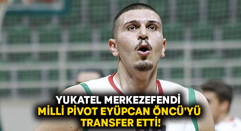 Yukatel Merkezefendi Milli Pivot Eyüpcan Öncü’yü transfer etti!