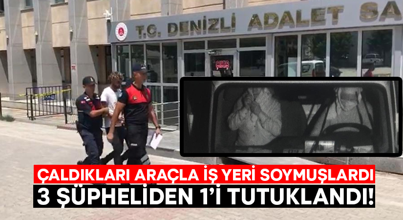 Çaldıkları araçla iş yeri soymuşlardı.. 3 şüpheliden 1’i tutuklandı!