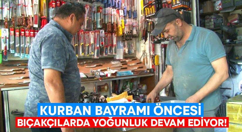 Kurban Bayramı öncesi Bıçakçılarda yoğunluk devam ediyor!