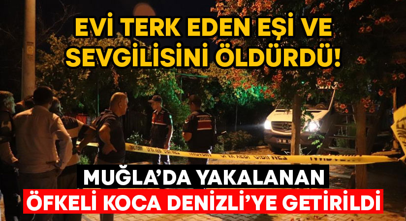 Evi terk eden eşi ve sevgilisini öldürdü! Muğla’da yakalanan öfkeli koca Denizli’ye getirildi