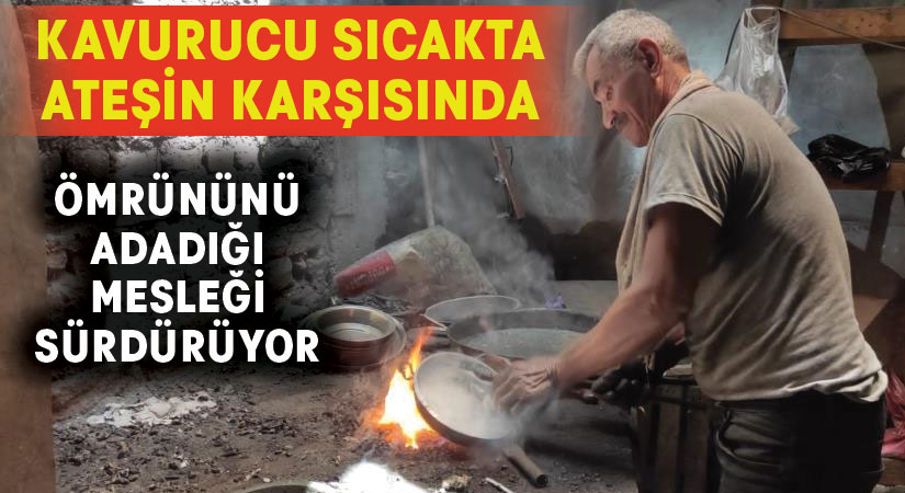 Ömrünü adadığı mesleğini kavurucu ateşin karşısında sürdürüyor