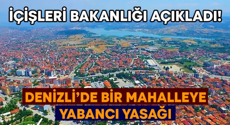 İçişleri bakanlığı açıkladı! Denizli’de bir mahalleye yabancı yasağı