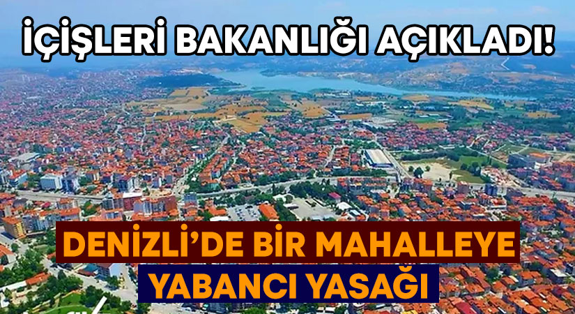 İçişleri bakanlığı açıkladı! Denizli’de bir mahalleye yabancı yasağı