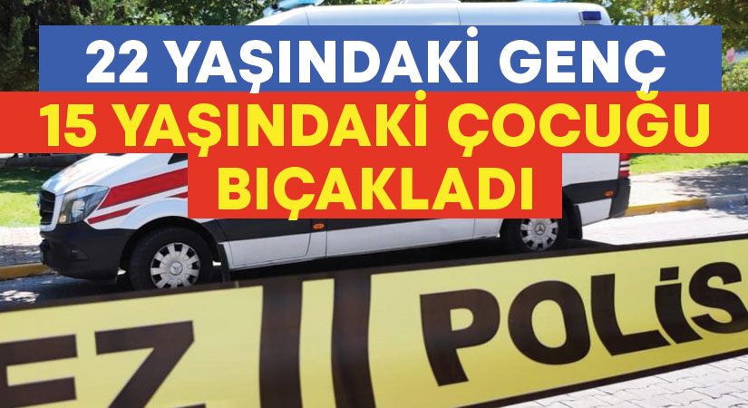 22 yaşındaki genç, 15 yaşındaki çocuğu bıçakladı