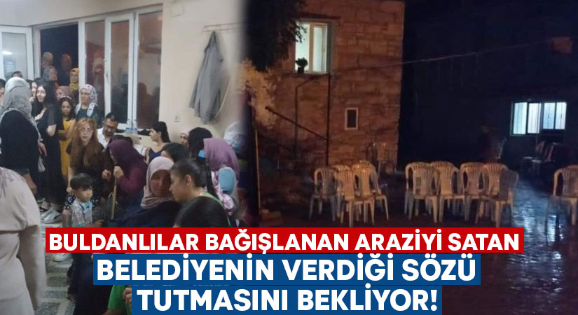 Buldanlılar bağışlanan araziyi satan belediyenin verdiği sözü tutmasını bekliyor!