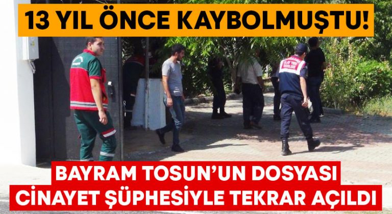 13 yıl önce kaybolmuştu! Bayram Tosun’un dosyası cinayet şüphesiyle tekrar açıldı