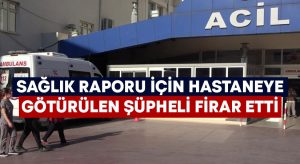 Sağlık raporu için hastaneye götürülen şüpheli firar etti