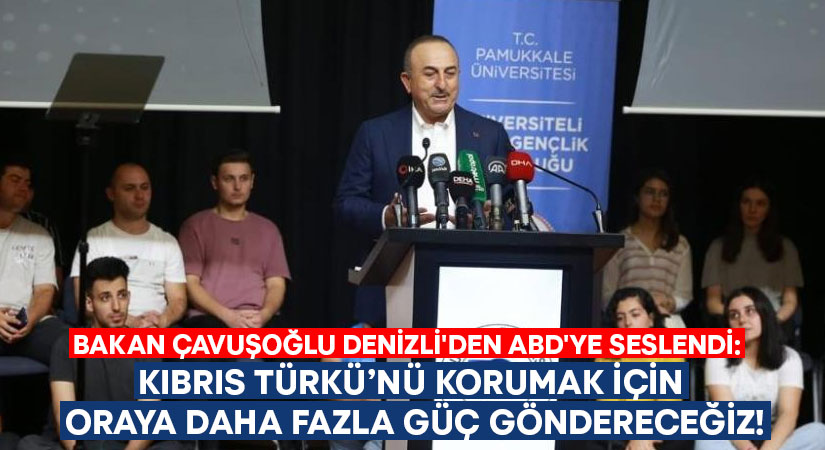 Bakan Çavuşoğlu Denizli’den ABD’ye seslendi: Kıbrıs Türkü’nü korumak için oraya daha fazla güç göndereceğiz!