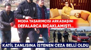 Moda tasarımcısı arkadaşını defalarca bıçaklamıştı.. Katil zanlısına istenen ceza belli oldu