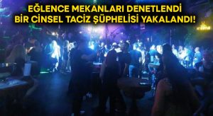 Eğlence mekanları denetlendi.. Bir cinsel taciz şüphelisi yakalandı!