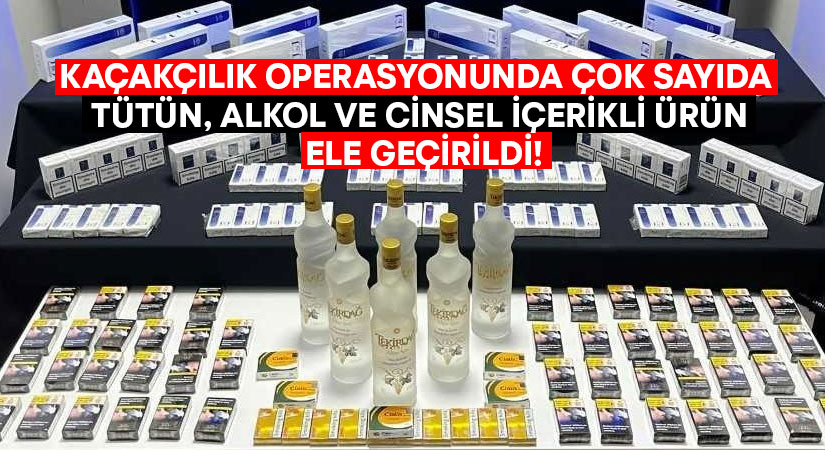 Kaçakçılık operasyonunda çok sayıda tütün, alkol ve cinsel içerikli ürün ele geçirildi!