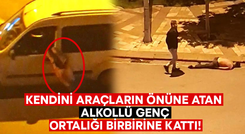 Kendini araçların önüne atan alkollü genç ortalığı birbirine kattı!