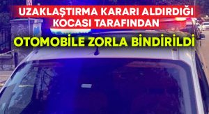 Uzaklaştırma kararı olan koca tarafından zorla otomobile bindirildi