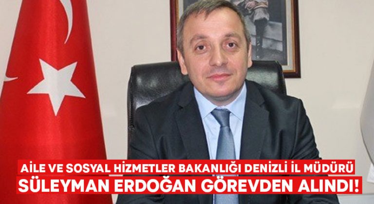 Aile ve Sosyal Hizmetler Bakanlığı Denizli İl Müdürü Süleyman Erdoğan görevden alındı!