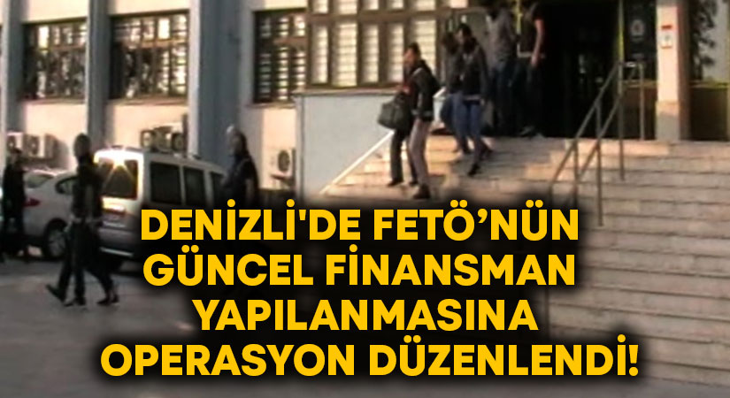 Denizli’de FETÖ’nün güncel finansman yapılanmasına operasyon düzenlendi!