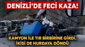 Denizli’de feci kaza! Kamyon ile tır birbirine girdi, ikisi de hurdaya döndü