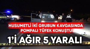 Husumetli iki grubun kavgasında pompalı tüfek konuştu: 1’i ağır 5 yaralı