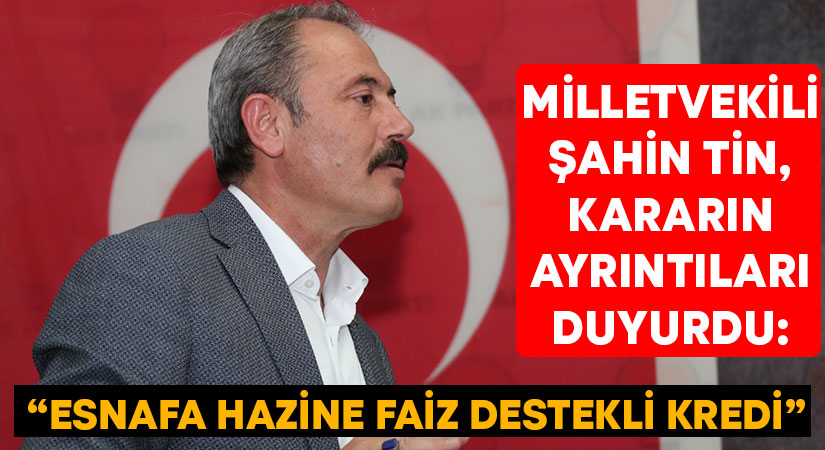 Milletvekili Şahin Tin, kararın ayrıntıları duyurdu: “Esnafa hazine faiz destekli kredi”