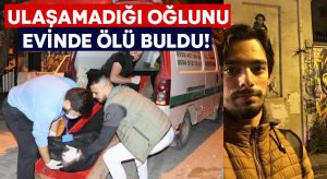 Ulaşamadığı oğlunu evinde ölü buldu!