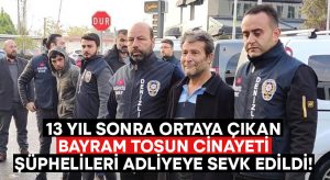 13 yıl sonra ortaya çıkan Bayram Tosun cinayeti şüphelileri adliyeye sevk edildi!