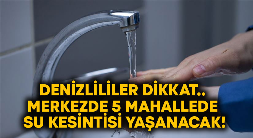 Denizlililer dikkat.. Merkezde 5 mahallede su kesintisi yaşanacak!