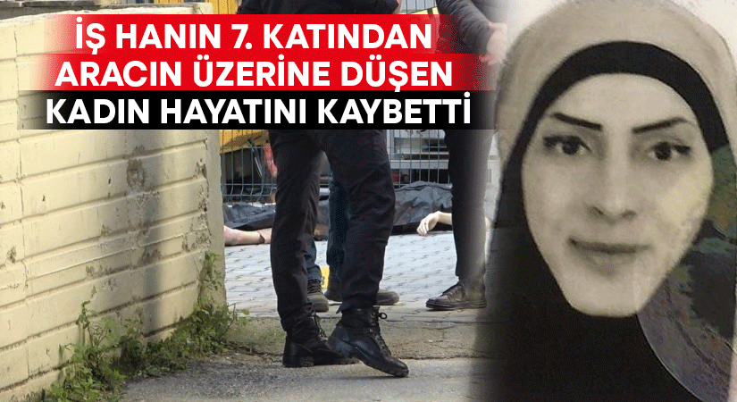 İş hanın 7. katından aracın üzerine düşen kadın hayatını kaybetti