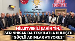 Milletvekili Şahin Tin, Serinhisar’da Teşkilatla buluştu